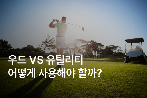 우드vs유틸리티 차이점 모르면 스코어 손해본다! 제대로 비교해보자