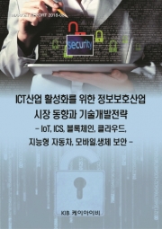 ICT산업 활성화를 위한 정보보호산업 시장 동향과 기술개발전략 -IoT.ICS.블록체인.클라우드.지능형 자동차.모바일.생체 보안-