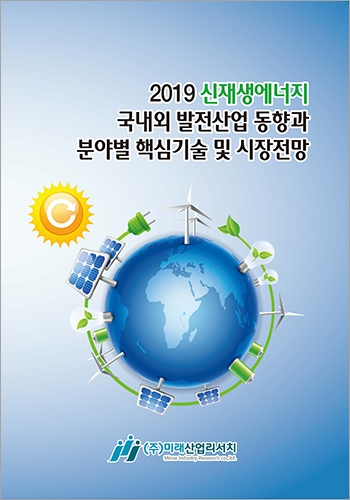 2019 신재생에너지 국내외 발전산업 동향과 분야별 핵심기술 및 시장전망