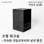 서울예술교육센터 감정서가 작업의 감 : <조형 워크숍 : 익숙한 것들로부터의 낯선 발견>